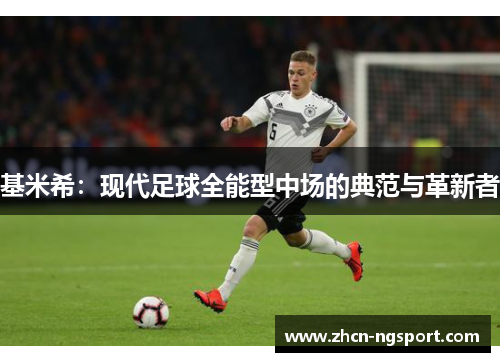 基米希：现代足球全能型中场的典范与革新者