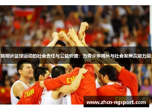 姚明谈篮球运动的社会责任与公益价值：为青少年成长与社会发展贡献力量