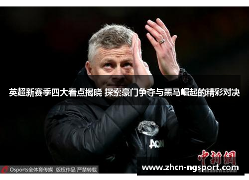 英超新赛季四大看点揭晓 探索豪门争夺与黑马崛起的精彩对决