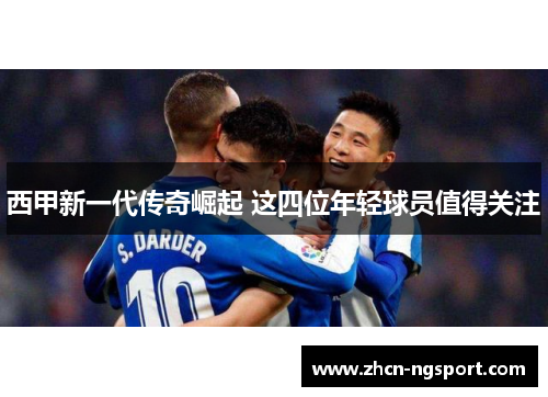 西甲新一代传奇崛起 这四位年轻球员值得关注