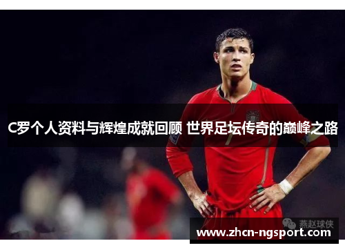 C罗个人资料与辉煌成就回顾 世界足坛传奇的巅峰之路