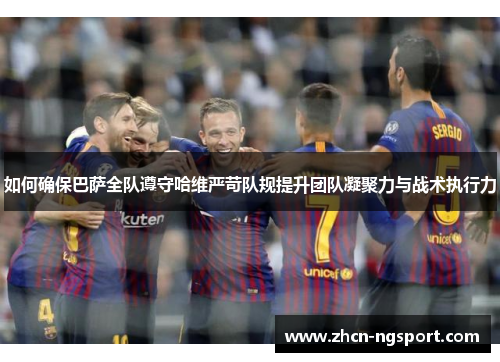 如何确保巴萨全队遵守哈维严苛队规提升团队凝聚力与战术执行力