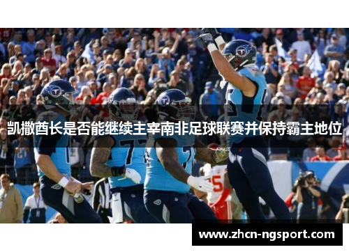 凯撒酋长是否能继续主宰南非足球联赛并保持霸主地位