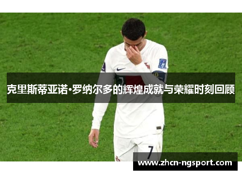 克里斯蒂亚诺·罗纳尔多的辉煌成就与荣耀时刻回顾