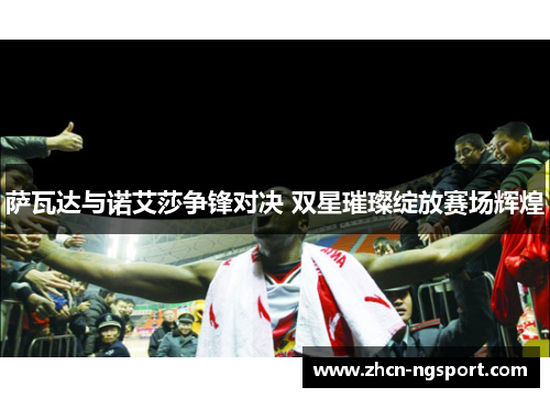 萨瓦达与诺艾莎争锋对决 双星璀璨绽放赛场辉煌