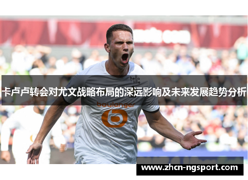 卡卢卢转会对尤文战略布局的深远影响及未来发展趋势分析