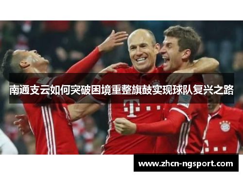 南通支云如何突破困境重整旗鼓实现球队复兴之路