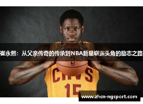 崔永熙：从父亲传奇的传承到NBA新星崭露头角的励志之路