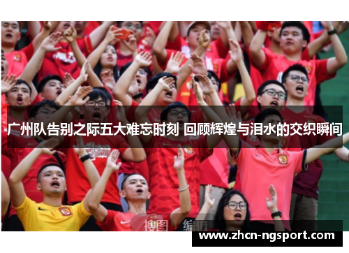 广州队告别之际五大难忘时刻 回顾辉煌与泪水的交织瞬间