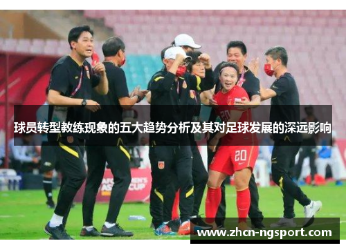 球员转型教练现象的五大趋势分析及其对足球发展的深远影响