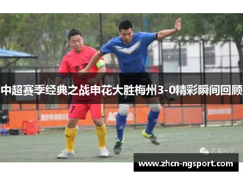 中超赛季经典之战申花大胜梅州3-0精彩瞬间回顾