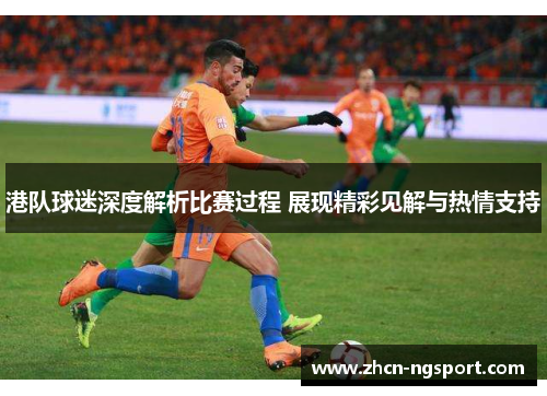 港队球迷深度解析比赛过程 展现精彩见解与热情支持