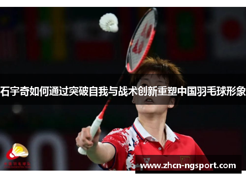石宇奇如何通过突破自我与战术创新重塑中国羽毛球形象