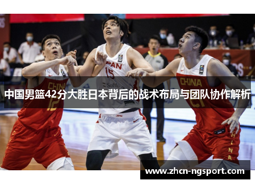 中国男篮42分大胜日本背后的战术布局与团队协作解析