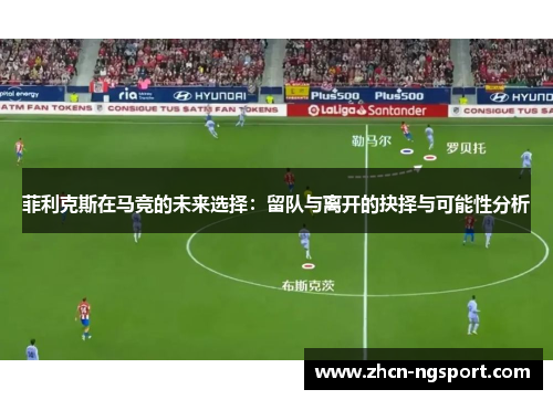 菲利克斯在马竞的未来选择：留队与离开的抉择与可能性分析