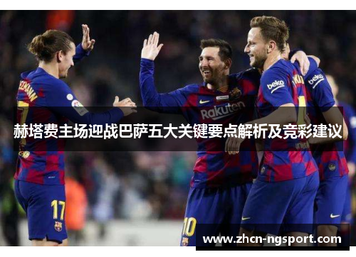 赫塔费主场迎战巴萨五大关键要点解析及竞彩建议