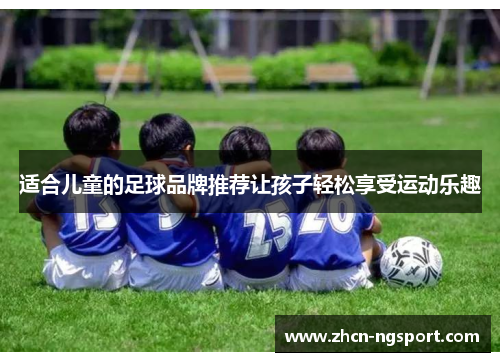适合儿童的足球品牌推荐让孩子轻松享受运动乐趣