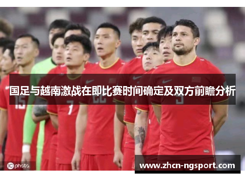 国足与越南激战在即比赛时间确定及双方前瞻分析