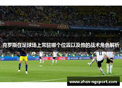 克罗斯在足球场上常驻哪个位置以及他的战术角色解析
