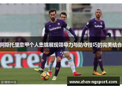 阿斯托里意甲个人集锦展现领导力与防守技巧的完美结合