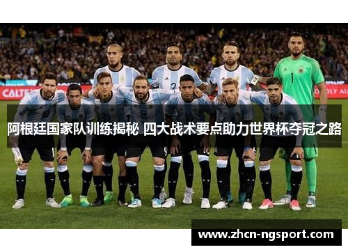 阿根廷国家队训练揭秘 四大战术要点助力世界杯夺冠之路