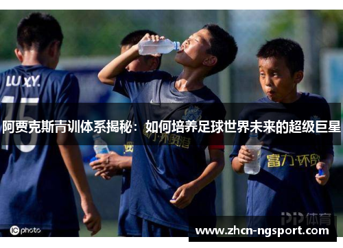 阿贾克斯青训体系揭秘：如何培养足球世界未来的超级巨星